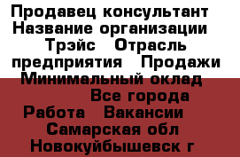 Продавец-консультант › Название организации ­ Трэйс › Отрасль предприятия ­ Продажи › Минимальный оклад ­ 30 000 - Все города Работа » Вакансии   . Самарская обл.,Новокуйбышевск г.